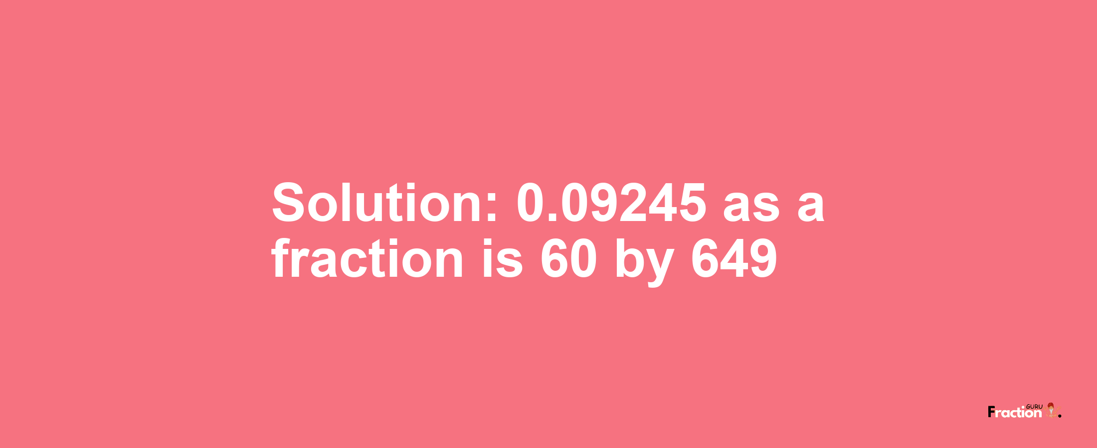 Solution:0.09245 as a fraction is 60/649